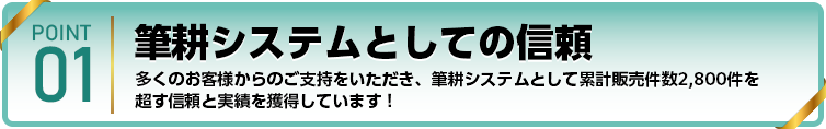 筆耕システムとしての信頼 多くのお客様からのご支持をいただき、筆耕システムとして累計販売件数2,800件を超す信頼と実績を獲得しています！